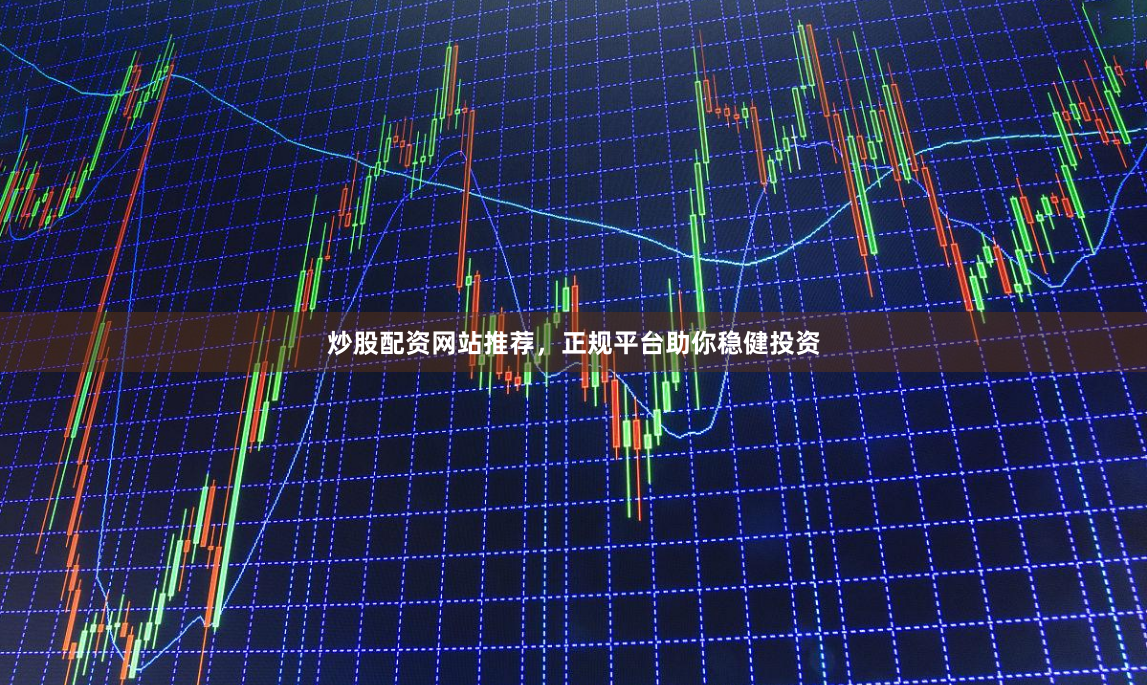 炒股配资网站推荐，正规平台助你稳健投资