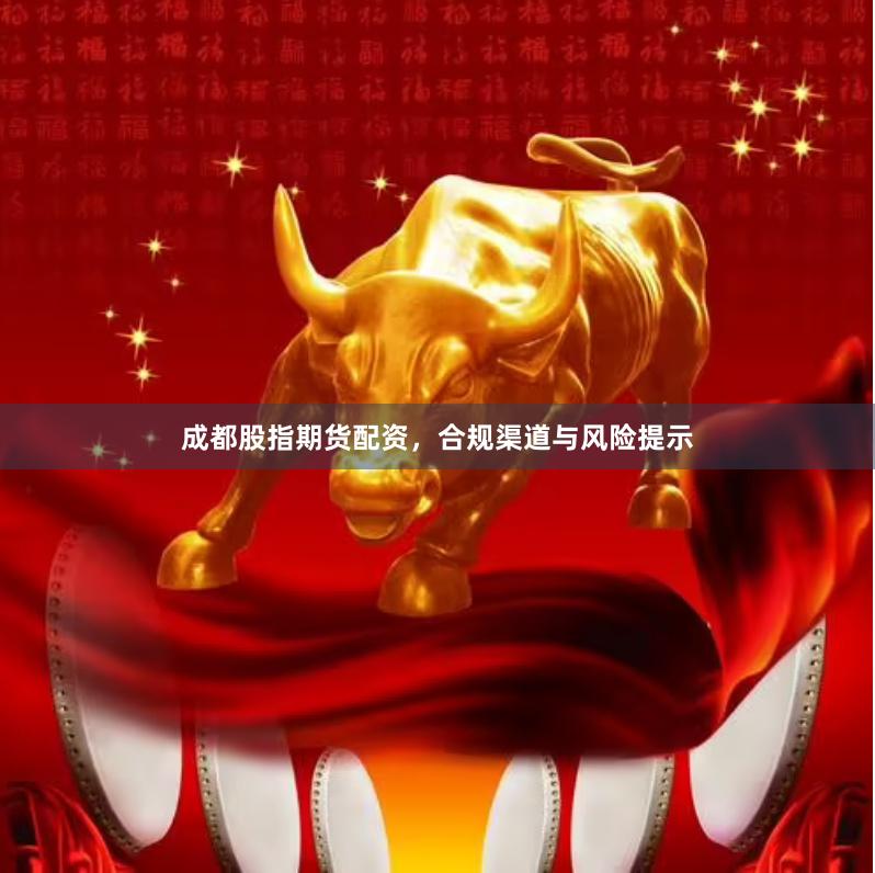成都股指期货配资，合规渠道与风险提示