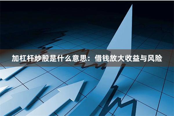 加杠杆炒股是什么意思：借钱放大收益与风险
