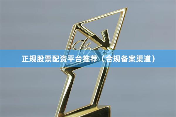 正规股票配资平台推荐（合规备案渠道）