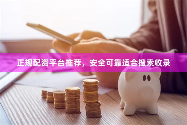 正规配资平台推荐，安全可靠适合搜索收录