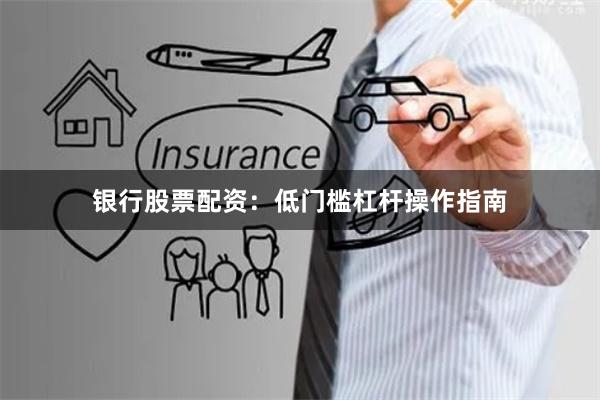 银行股票配资：低门槛杠杆操作指南