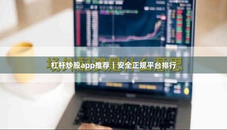 杠杆炒股app推荐｜安全正规平台排行