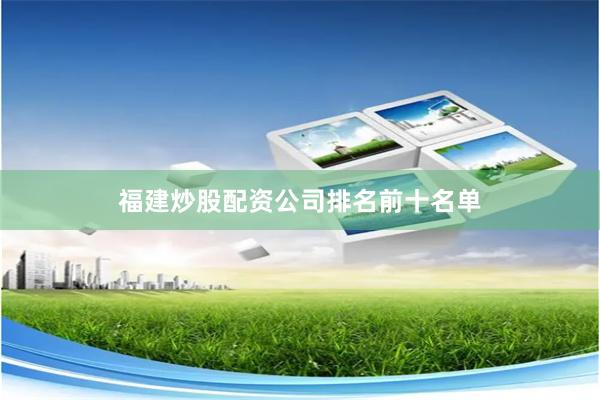 福建炒股配资公司排名前十名单
