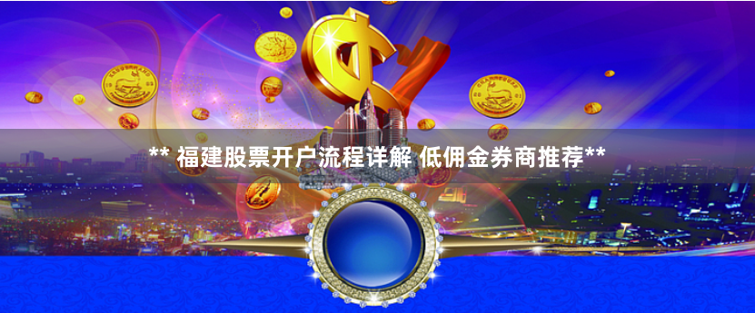 ** 福建股票开户流程详解 低佣金券商推荐**