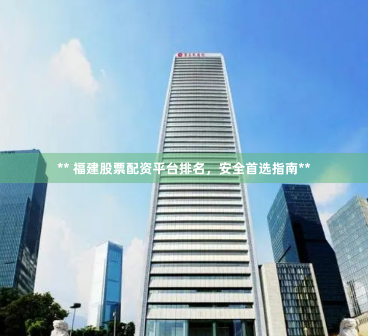** 福建股票配资平台排名，安全首选指南**