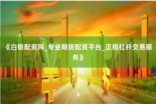 《白银配资网_专业期货配资平台_正规杠杆交易服务》