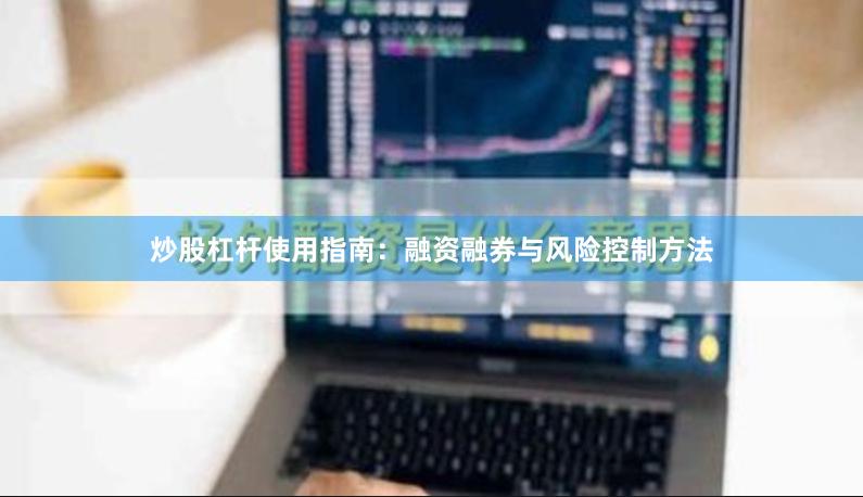 炒股杠杆使用指南：融资融券与风险控制方法