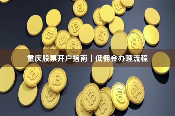 重庆股票开户指南｜低佣金办理流程