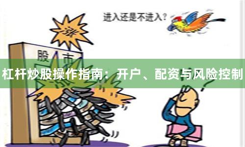 杠杆炒股操作指南：开户、配资与风险控制