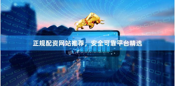正规配资网站推荐，安全可靠平台精选
