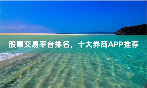 股票交易平台排名，十大券商APP推荐