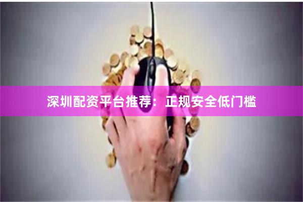 深圳配资平台推荐：正规安全低门槛