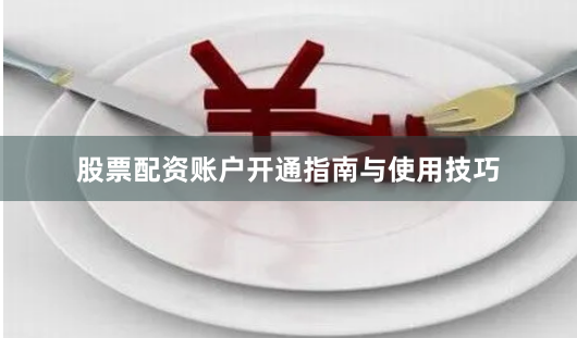 股票配资账户开通指南与使用技巧