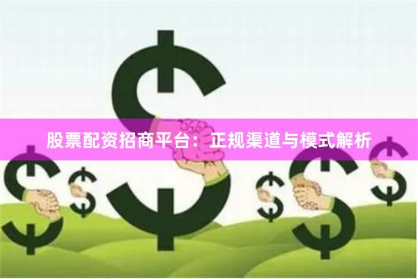 股票配资招商平台：正规渠道与模式解析