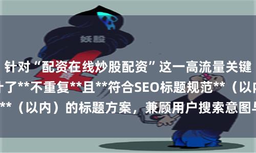 针对“配资在线炒股配资”这一高流量关键词，我为您设计了**不重复**且**符合SEO标题规范**（以内）的标题方案，兼顾用户搜索意图与合规风险提示：