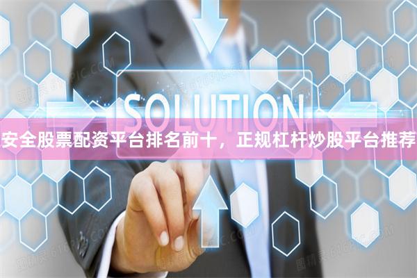 安全股票配资平台排名前十，正规杠杆炒股平台推荐