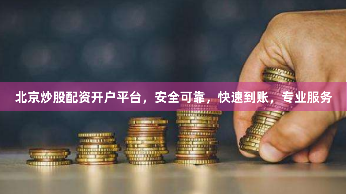 北京炒股配资开户平台，安全可靠，快速到账，专业服务