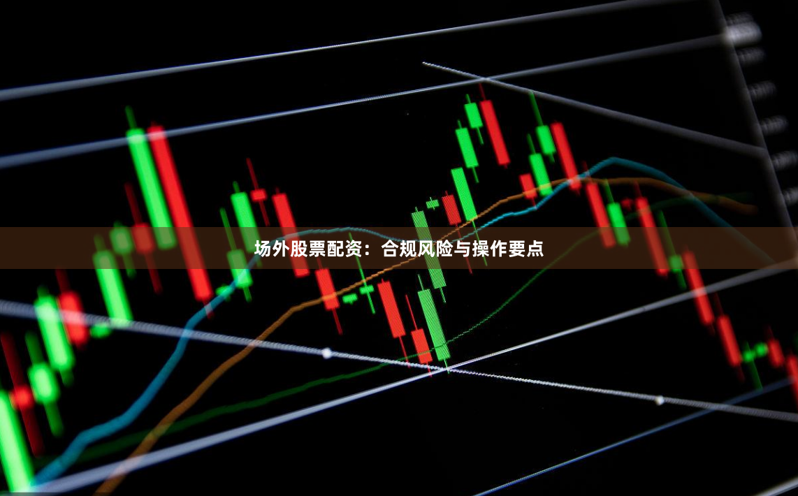 场外股票配资：合规风险与操作要点
