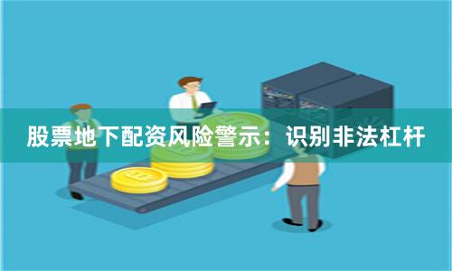 股票地下配资风险警示：识别非法杠杆