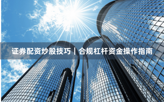 证券配资炒股技巧|合规杠杆资金操作指南