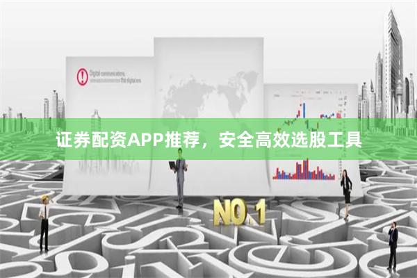 证券配资APP推荐,安全高效选股工具